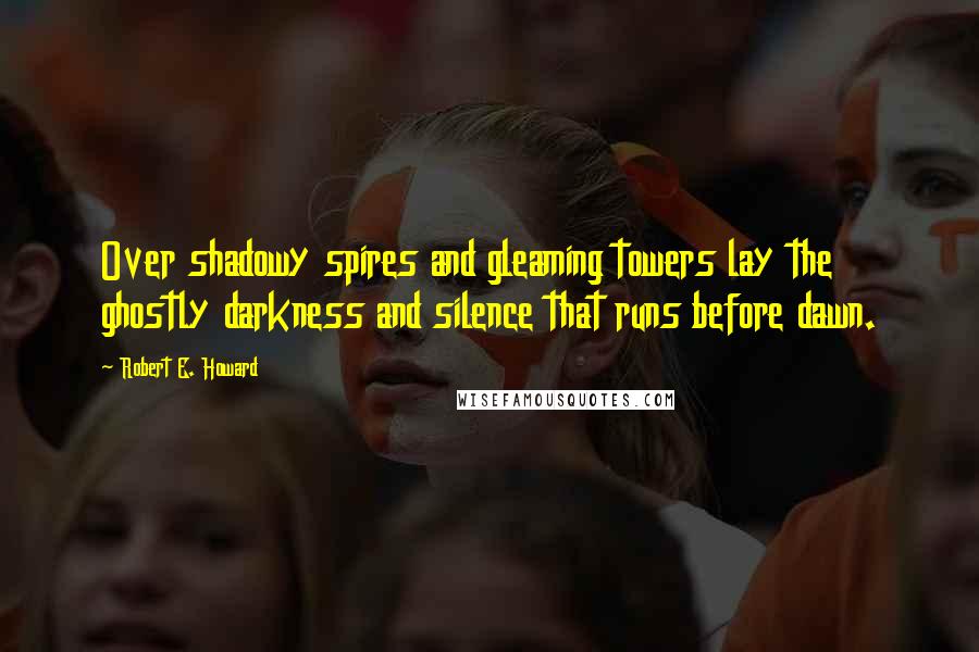 Robert E. Howard Quotes: Over shadowy spires and gleaming towers lay the ghostly darkness and silence that runs before dawn.