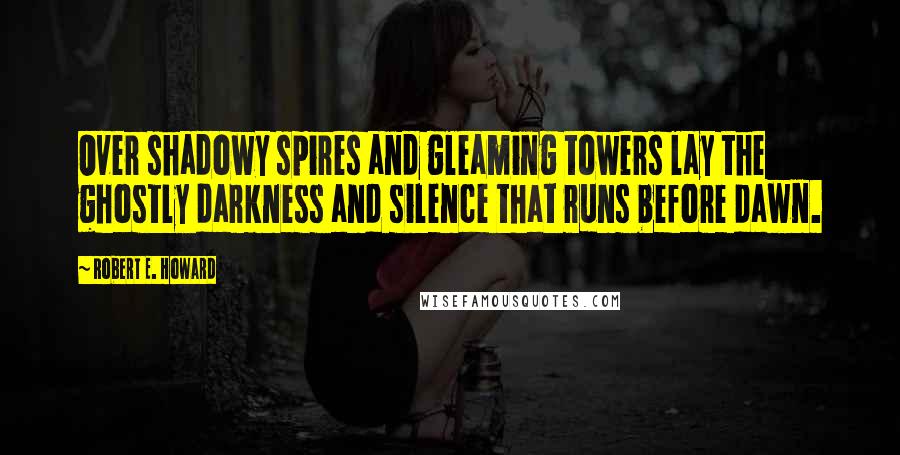 Robert E. Howard Quotes: Over shadowy spires and gleaming towers lay the ghostly darkness and silence that runs before dawn.