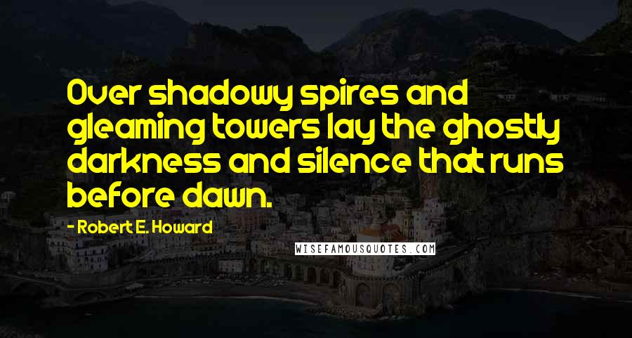 Robert E. Howard Quotes: Over shadowy spires and gleaming towers lay the ghostly darkness and silence that runs before dawn.