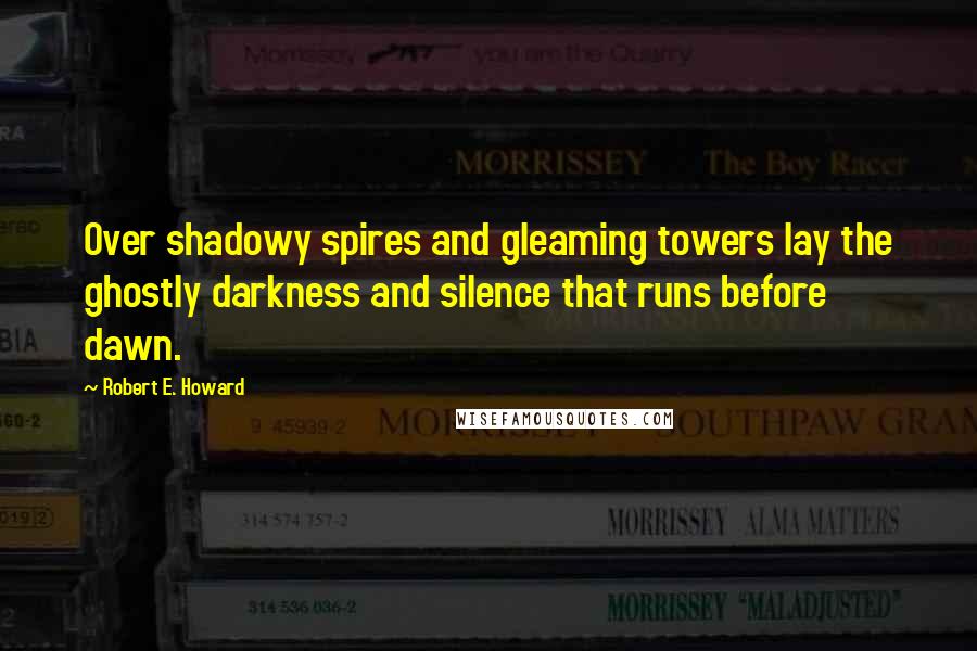 Robert E. Howard Quotes: Over shadowy spires and gleaming towers lay the ghostly darkness and silence that runs before dawn.