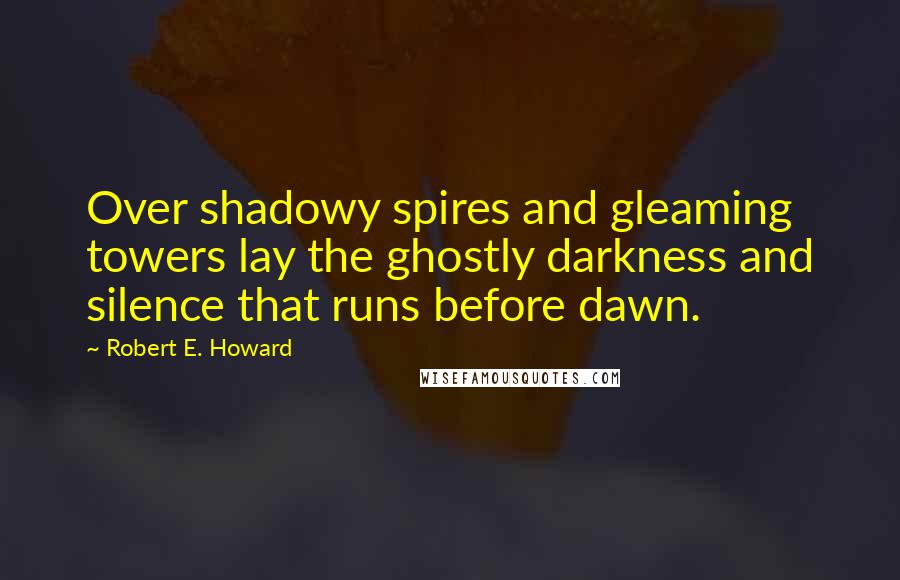 Robert E. Howard Quotes: Over shadowy spires and gleaming towers lay the ghostly darkness and silence that runs before dawn.