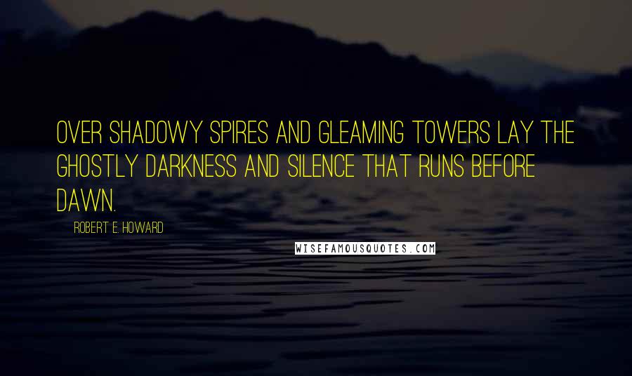 Robert E. Howard Quotes: Over shadowy spires and gleaming towers lay the ghostly darkness and silence that runs before dawn.