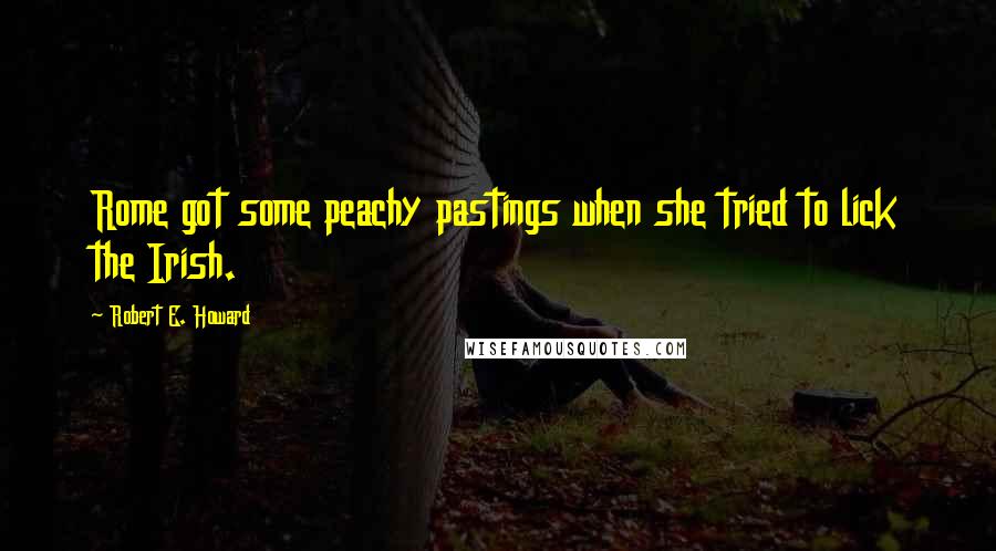 Robert E. Howard Quotes: Rome got some peachy pastings when she tried to lick the Irish.