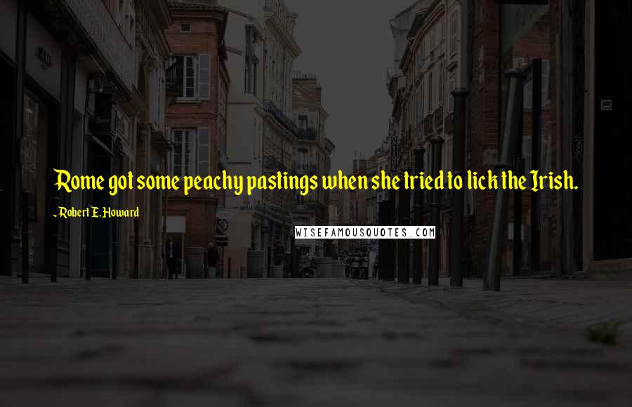 Robert E. Howard Quotes: Rome got some peachy pastings when she tried to lick the Irish.