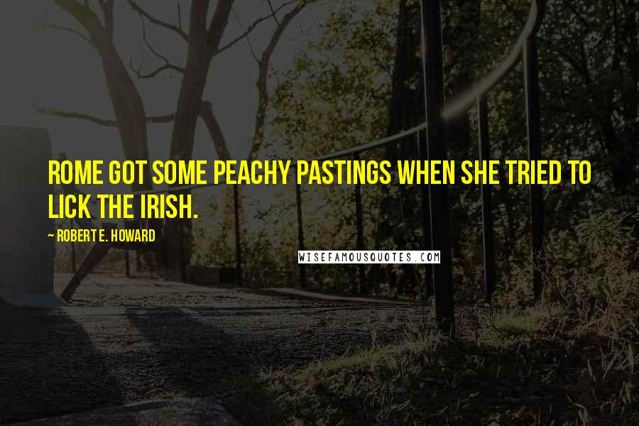 Robert E. Howard Quotes: Rome got some peachy pastings when she tried to lick the Irish.