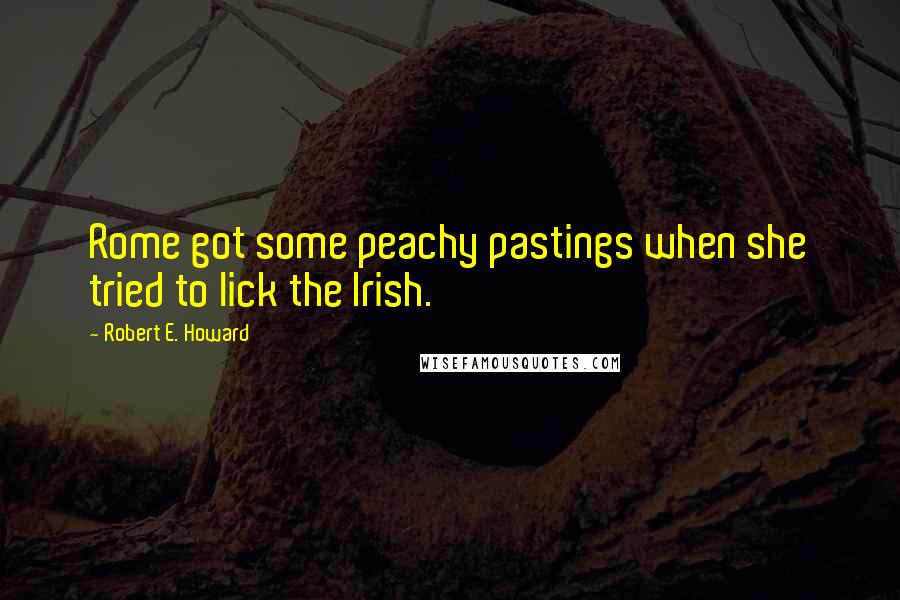 Robert E. Howard Quotes: Rome got some peachy pastings when she tried to lick the Irish.