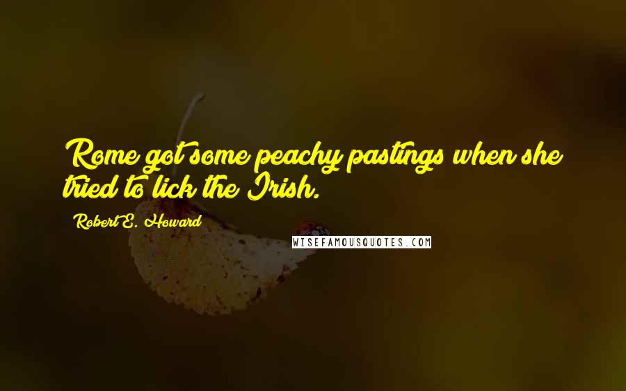 Robert E. Howard Quotes: Rome got some peachy pastings when she tried to lick the Irish.