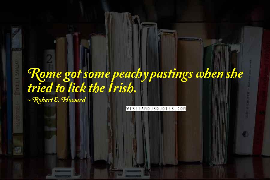 Robert E. Howard Quotes: Rome got some peachy pastings when she tried to lick the Irish.