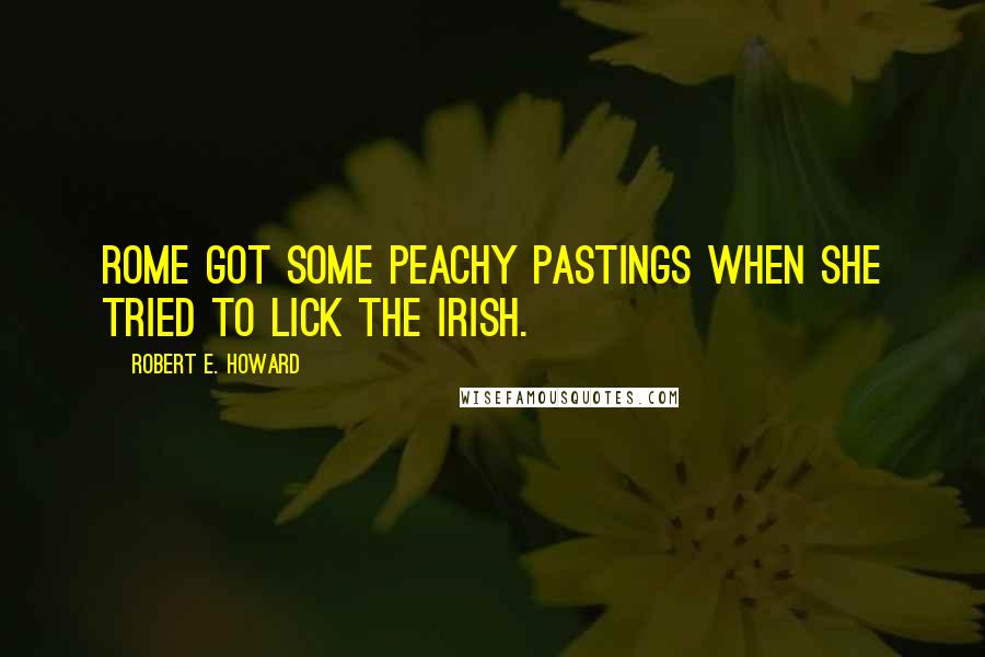 Robert E. Howard Quotes: Rome got some peachy pastings when she tried to lick the Irish.