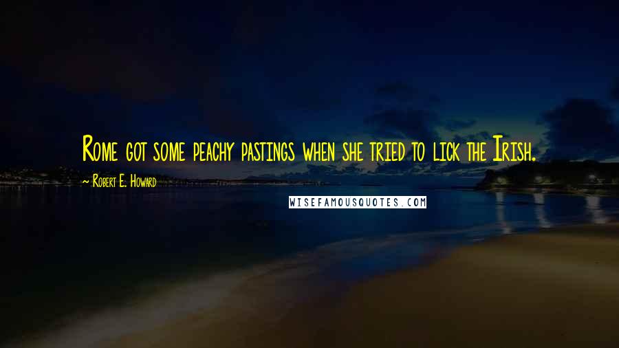 Robert E. Howard Quotes: Rome got some peachy pastings when she tried to lick the Irish.