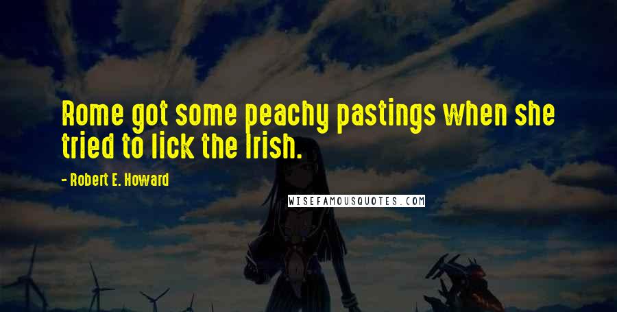 Robert E. Howard Quotes: Rome got some peachy pastings when she tried to lick the Irish.