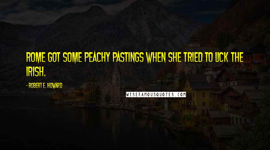 Robert E. Howard Quotes: Rome got some peachy pastings when she tried to lick the Irish.