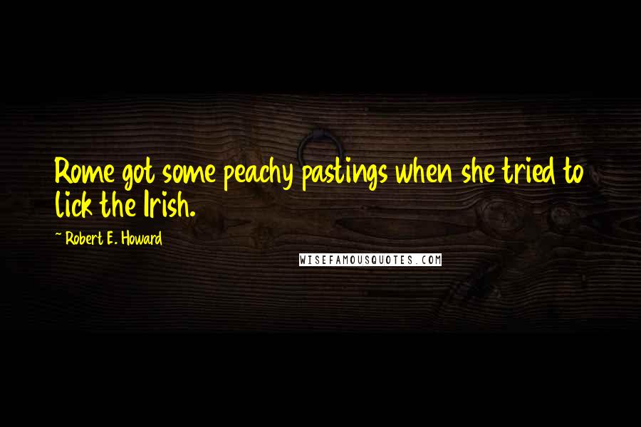 Robert E. Howard Quotes: Rome got some peachy pastings when she tried to lick the Irish.