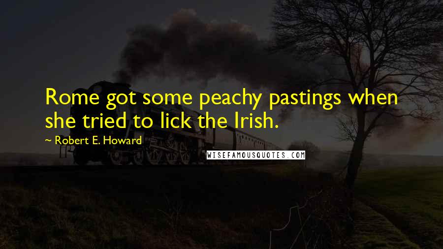 Robert E. Howard Quotes: Rome got some peachy pastings when she tried to lick the Irish.