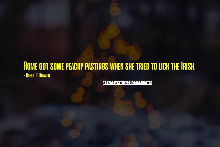 Robert E. Howard Quotes: Rome got some peachy pastings when she tried to lick the Irish.