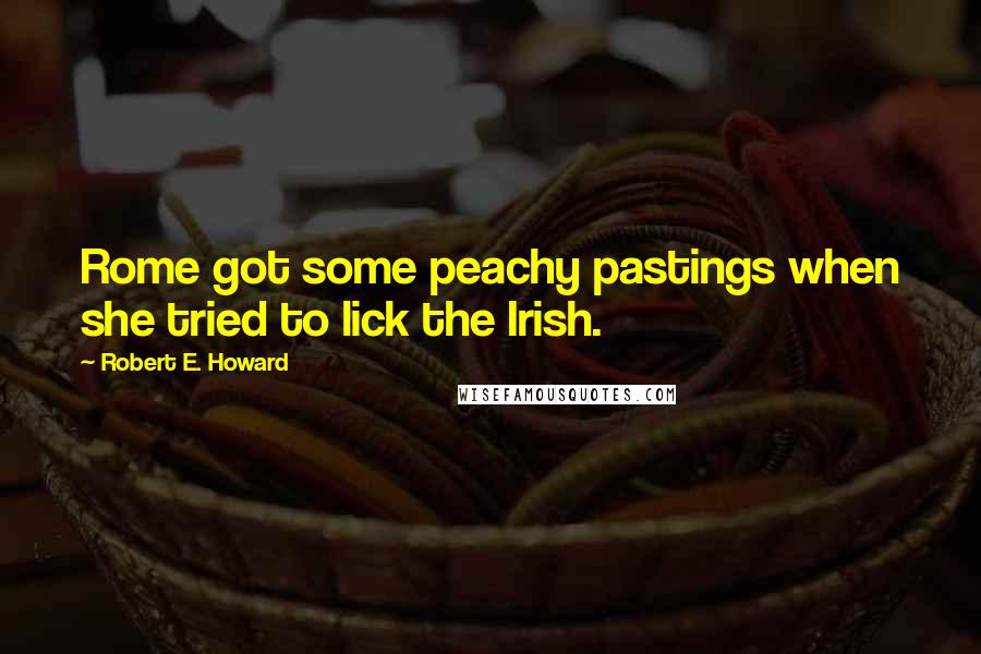 Robert E. Howard Quotes: Rome got some peachy pastings when she tried to lick the Irish.