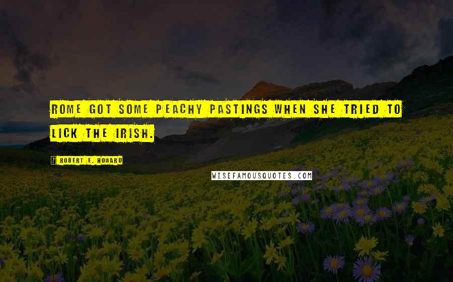 Robert E. Howard Quotes: Rome got some peachy pastings when she tried to lick the Irish.