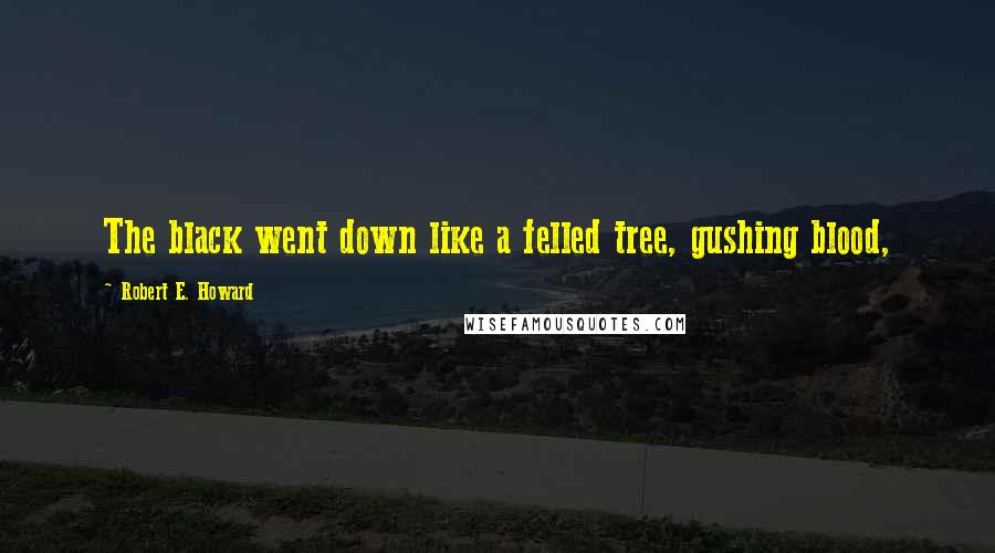 Robert E. Howard Quotes: The black went down like a felled tree, gushing blood,