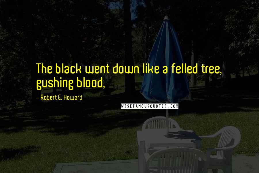 Robert E. Howard Quotes: The black went down like a felled tree, gushing blood,