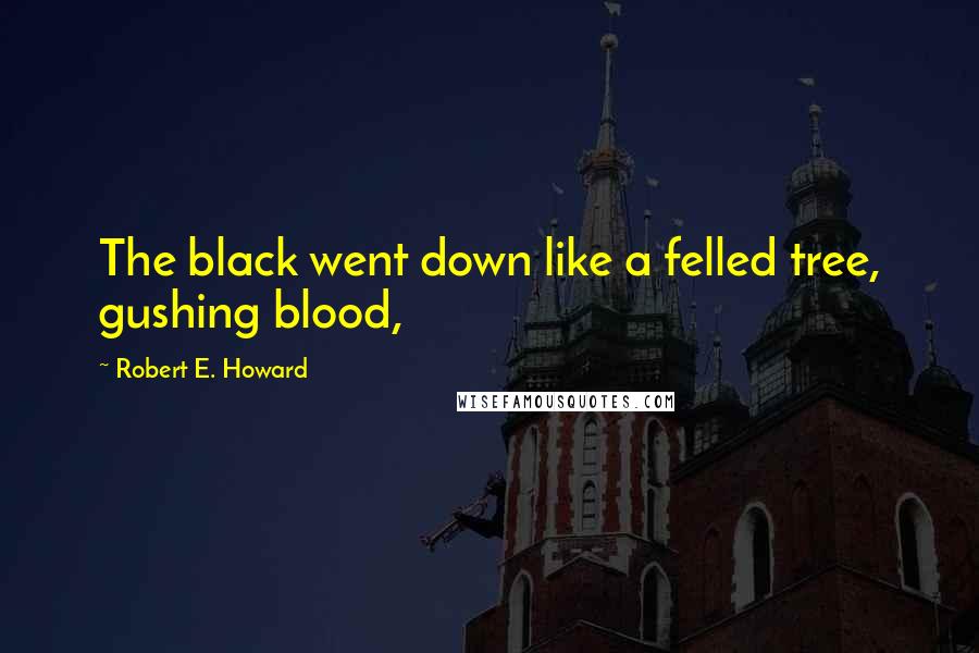 Robert E. Howard Quotes: The black went down like a felled tree, gushing blood,