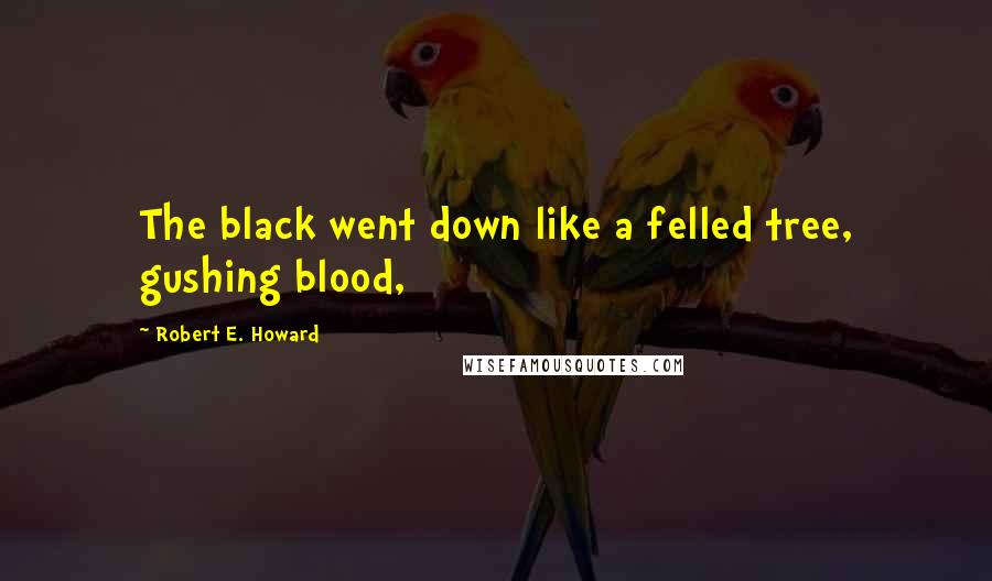 Robert E. Howard Quotes: The black went down like a felled tree, gushing blood,