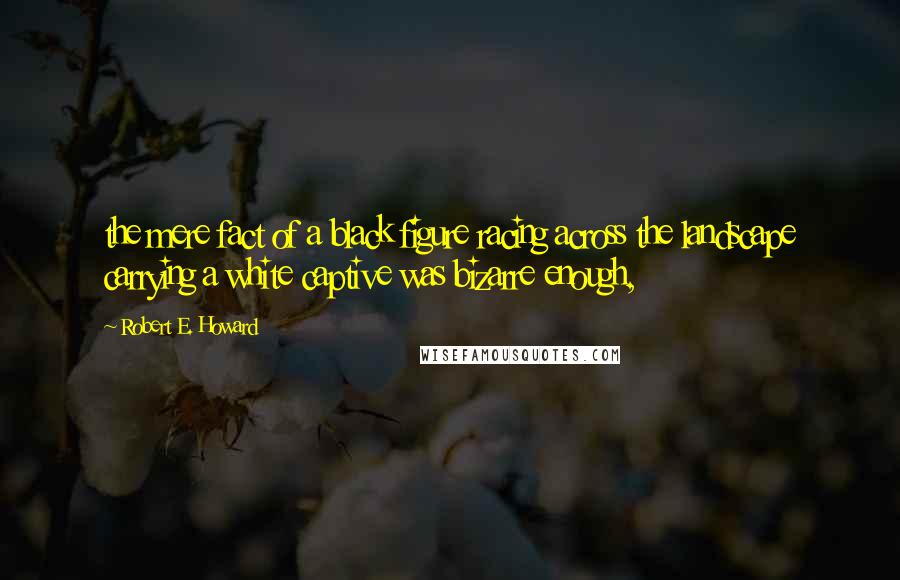 Robert E. Howard Quotes: the mere fact of a black figure racing across the landscape carrying a white captive was bizarre enough,