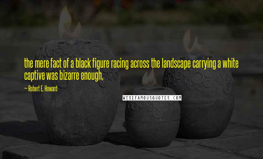Robert E. Howard Quotes: the mere fact of a black figure racing across the landscape carrying a white captive was bizarre enough,