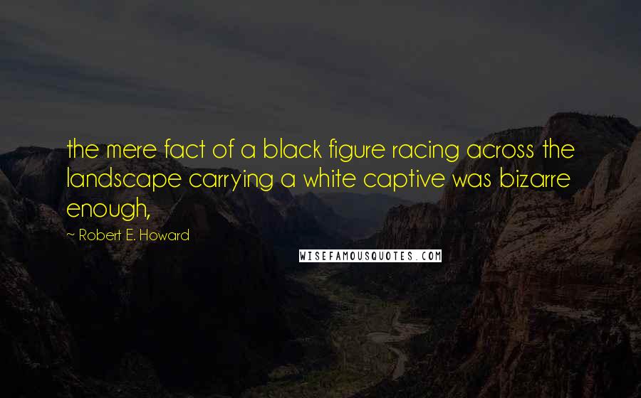 Robert E. Howard Quotes: the mere fact of a black figure racing across the landscape carrying a white captive was bizarre enough,