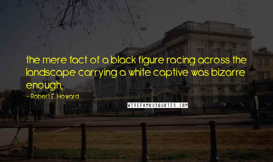 Robert E. Howard Quotes: the mere fact of a black figure racing across the landscape carrying a white captive was bizarre enough,