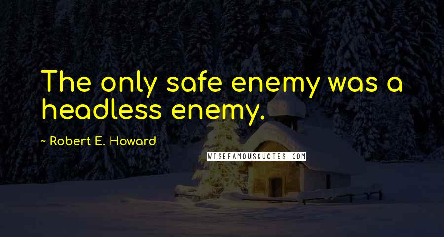 Robert E. Howard Quotes: The only safe enemy was a headless enemy.