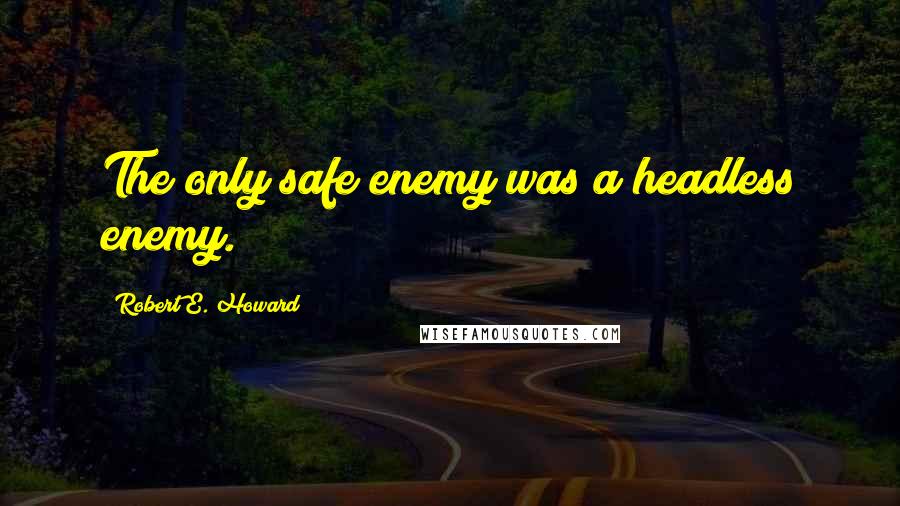 Robert E. Howard Quotes: The only safe enemy was a headless enemy.