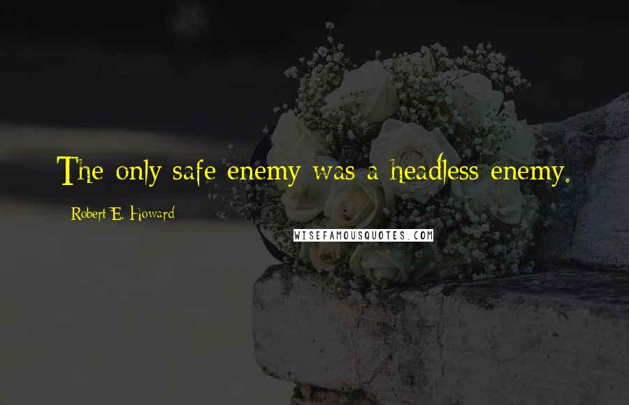 Robert E. Howard Quotes: The only safe enemy was a headless enemy.