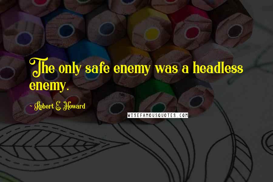 Robert E. Howard Quotes: The only safe enemy was a headless enemy.