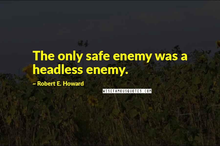 Robert E. Howard Quotes: The only safe enemy was a headless enemy.