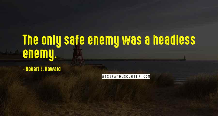 Robert E. Howard Quotes: The only safe enemy was a headless enemy.