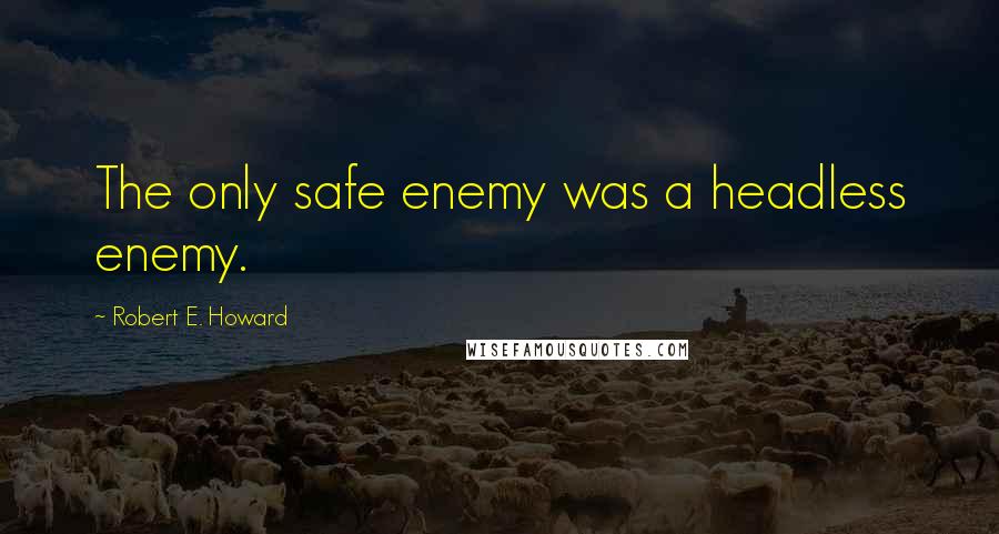 Robert E. Howard Quotes: The only safe enemy was a headless enemy.