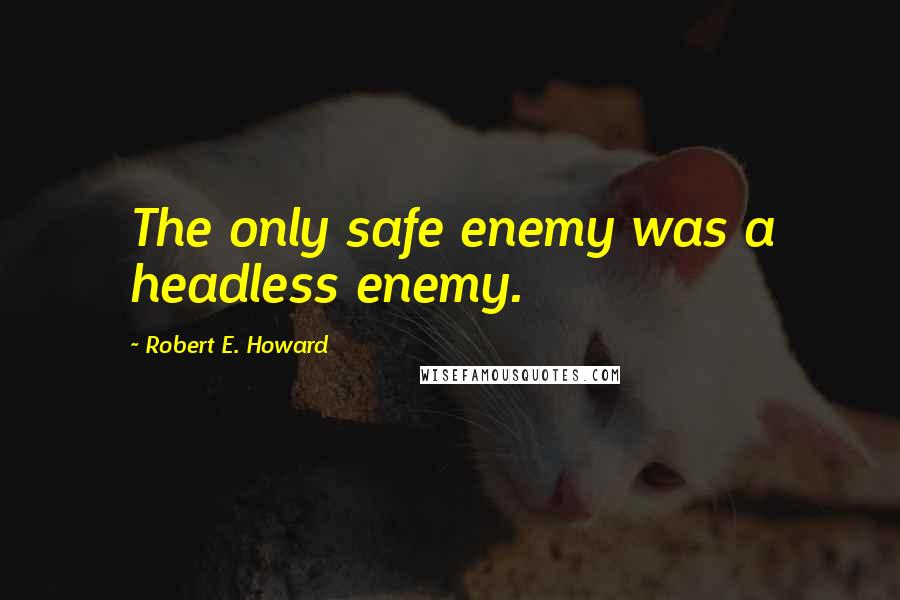 Robert E. Howard Quotes: The only safe enemy was a headless enemy.