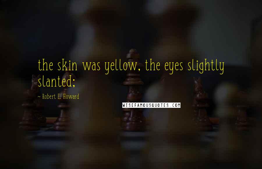 Robert E. Howard Quotes: the skin was yellow, the eyes slightly slanted;