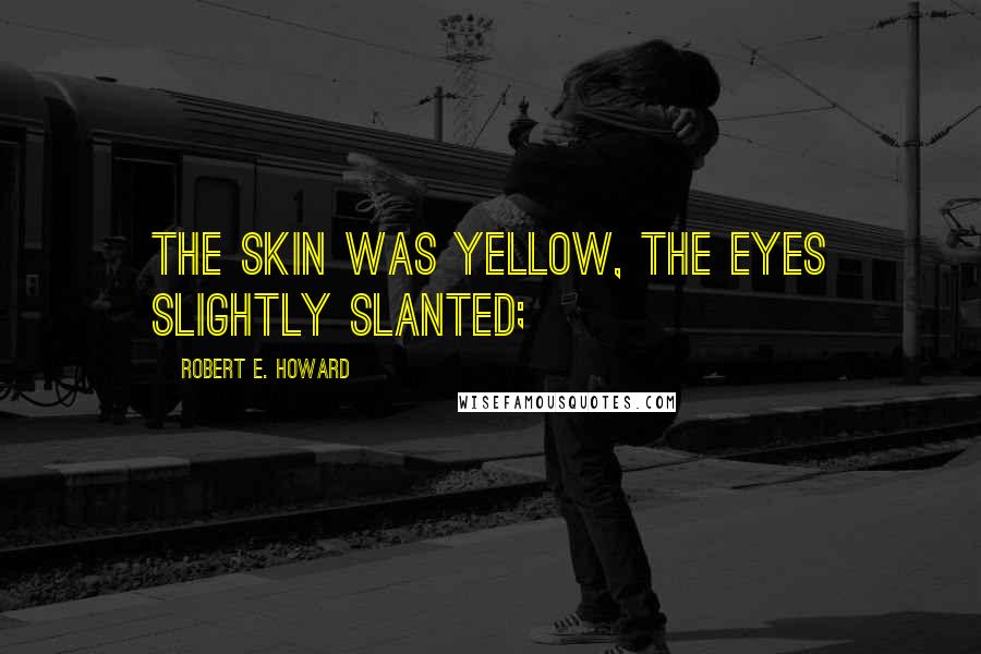 Robert E. Howard Quotes: the skin was yellow, the eyes slightly slanted;