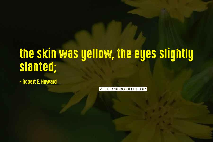 Robert E. Howard Quotes: the skin was yellow, the eyes slightly slanted;