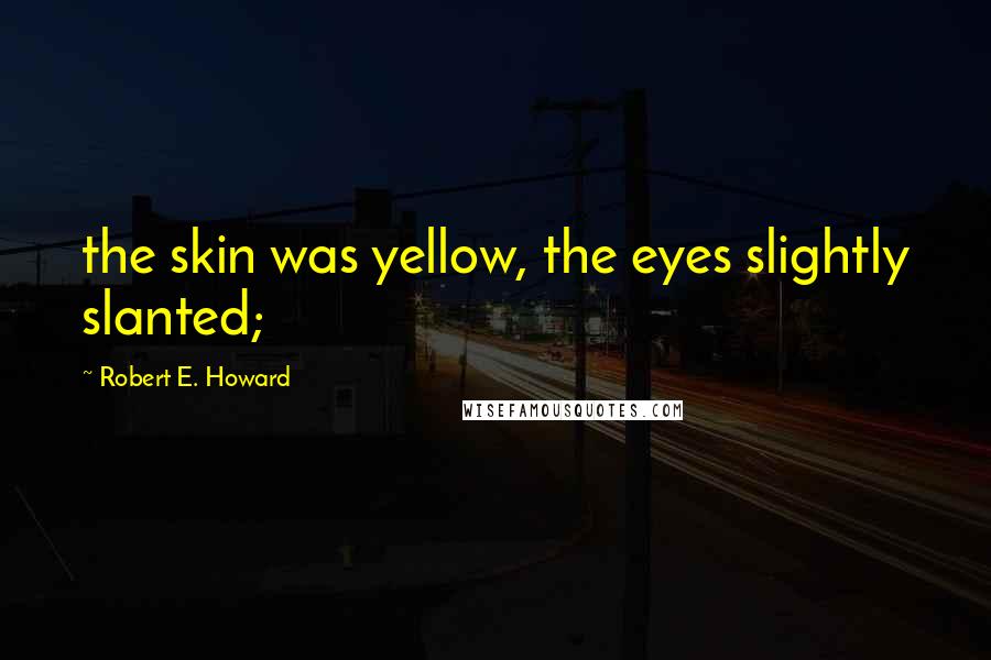 Robert E. Howard Quotes: the skin was yellow, the eyes slightly slanted;