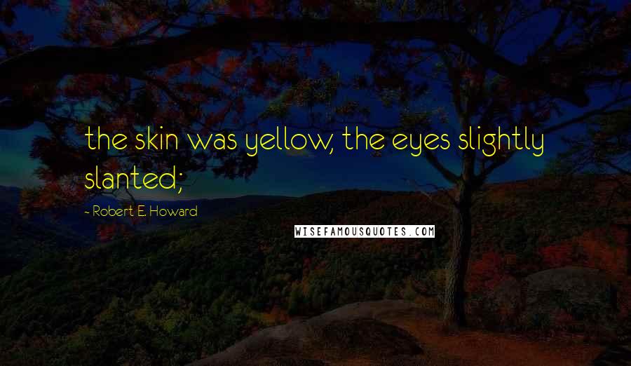 Robert E. Howard Quotes: the skin was yellow, the eyes slightly slanted;