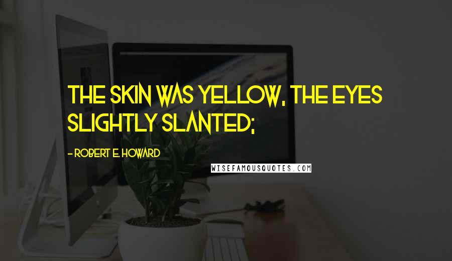 Robert E. Howard Quotes: the skin was yellow, the eyes slightly slanted;