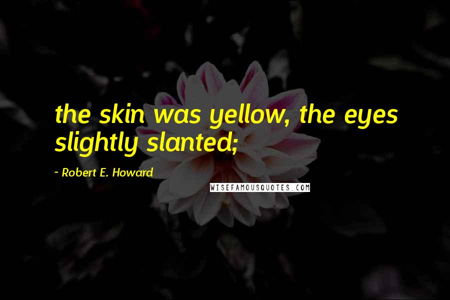 Robert E. Howard Quotes: the skin was yellow, the eyes slightly slanted;