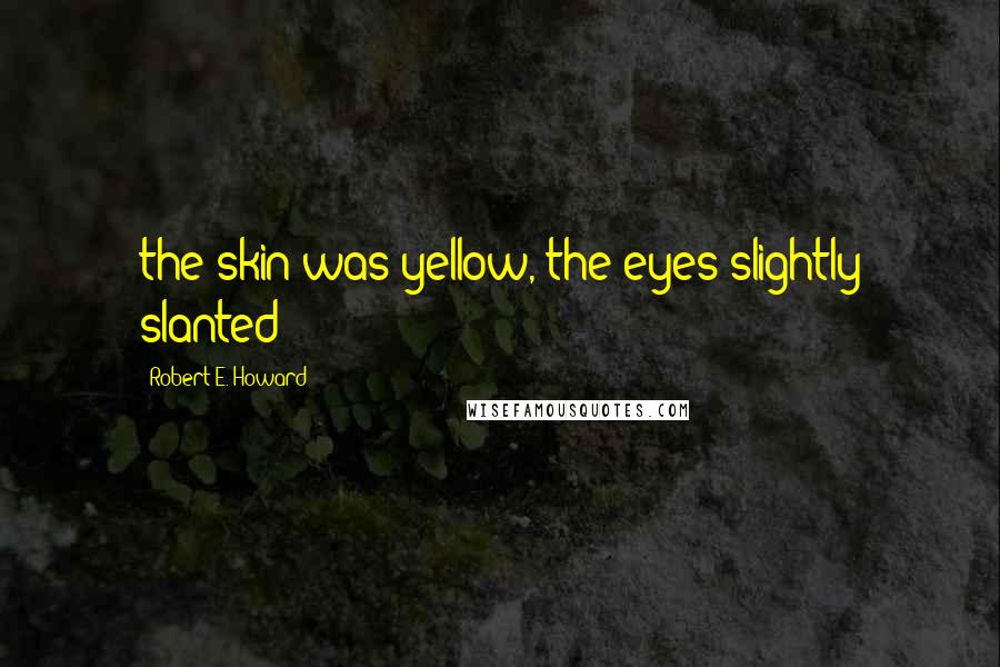 Robert E. Howard Quotes: the skin was yellow, the eyes slightly slanted;