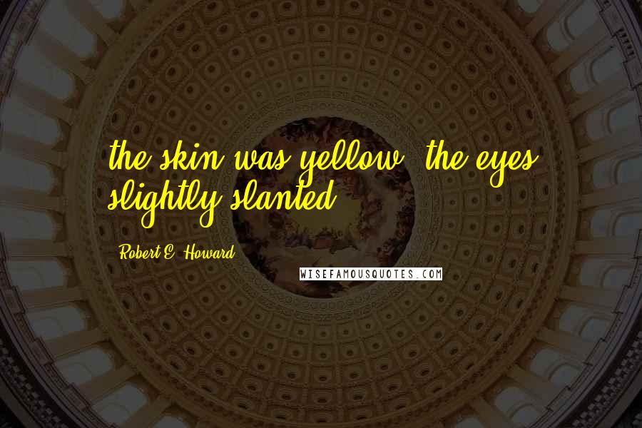 Robert E. Howard Quotes: the skin was yellow, the eyes slightly slanted;