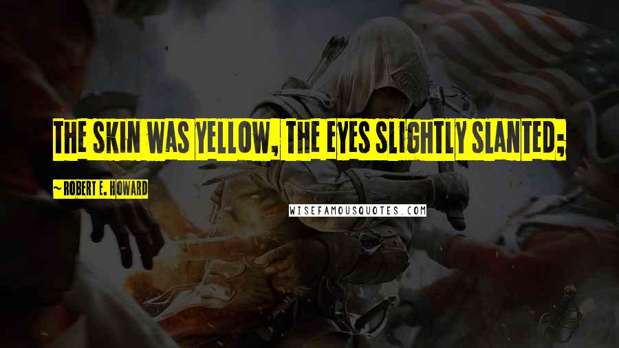 Robert E. Howard Quotes: the skin was yellow, the eyes slightly slanted;