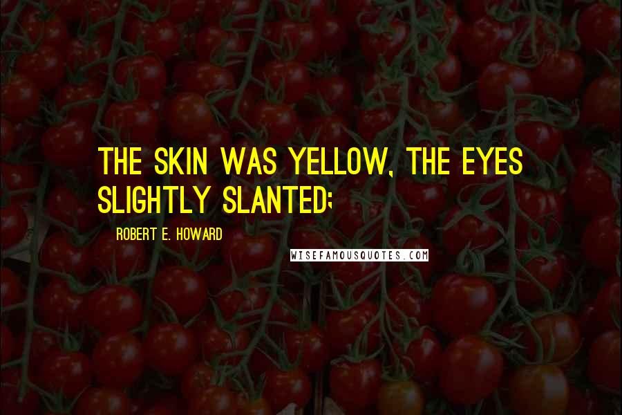 Robert E. Howard Quotes: the skin was yellow, the eyes slightly slanted;