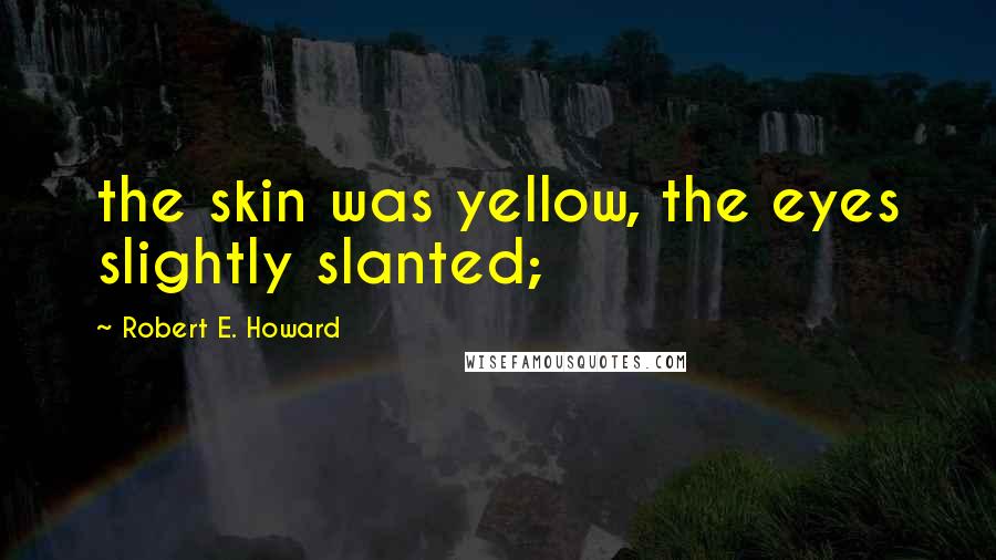 Robert E. Howard Quotes: the skin was yellow, the eyes slightly slanted;