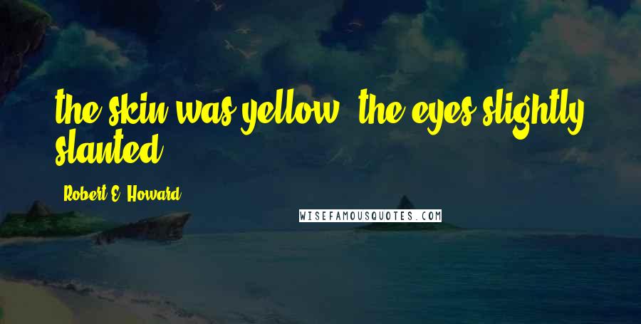 Robert E. Howard Quotes: the skin was yellow, the eyes slightly slanted;